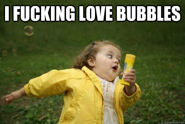 i fucking love bubbles   
