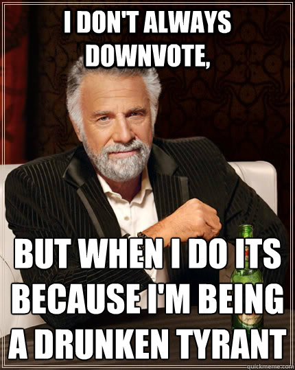 I don't always downvote, but when I do its because I'm being a drunken tyrant
  The Most Interesting Man In The World