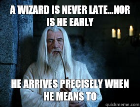 A wizard is never late...nor is he early he arrives precisely when he means to  