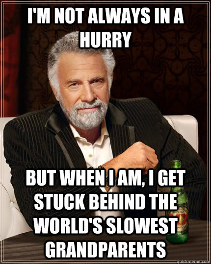 i'm not always in a hurry but when i am, i get stuck behind the world's slowest grandparents  The Most Interesting Man In The World