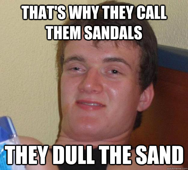 that's why they call them sandals they dull the sand 10 Guy quickmeme