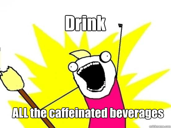 Drink ALL the caffeinated beverages   X All The Things