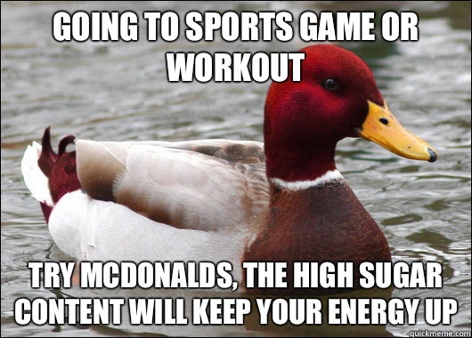Going to sports game or workout Try McDonalds, the high sugar content will keep your energy up  Malicious Advice Mallard