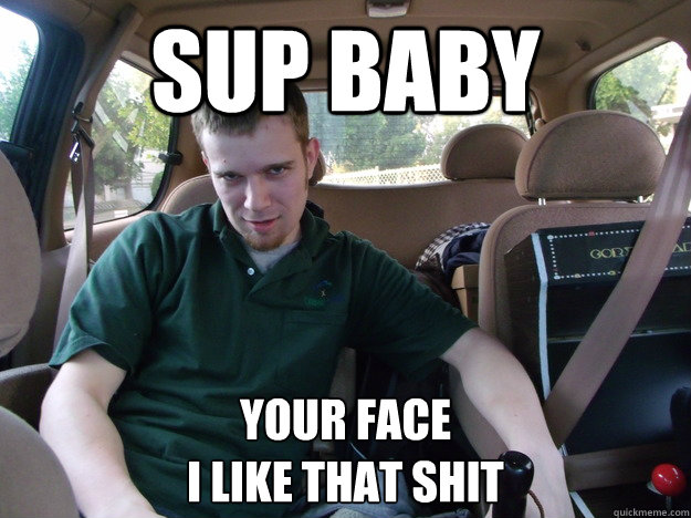 Sup Baby Your Face
I like that shit  