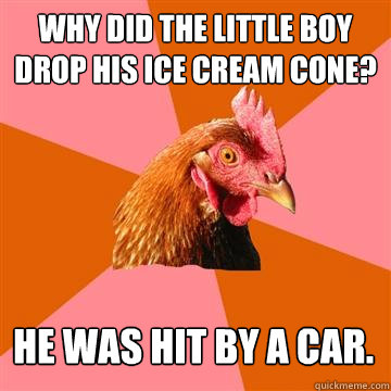 Why did the little boy drop his ice cream cone? He was hit by a car.  Anti-Joke Chicken