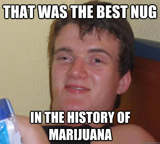 That was the best nug  In the history of marijuana  - That was the best nug  In the history of marijuana   10 Guy