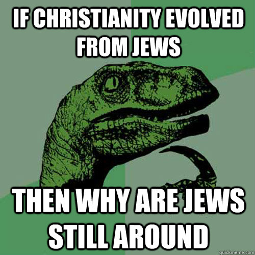If Christianity evolved from Jews Then why are Jews still around - If Christianity evolved from Jews Then why are Jews still around  Philosoraptor