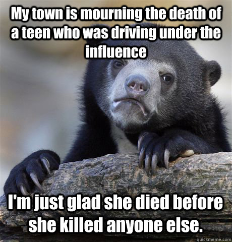 My town is mourning the death of a teen who was driving under the influence I'm just glad she died before she killed anyone else.  Confession Bear