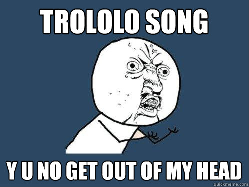 TROLOLO SONG y u no get out of my head  Y U No
