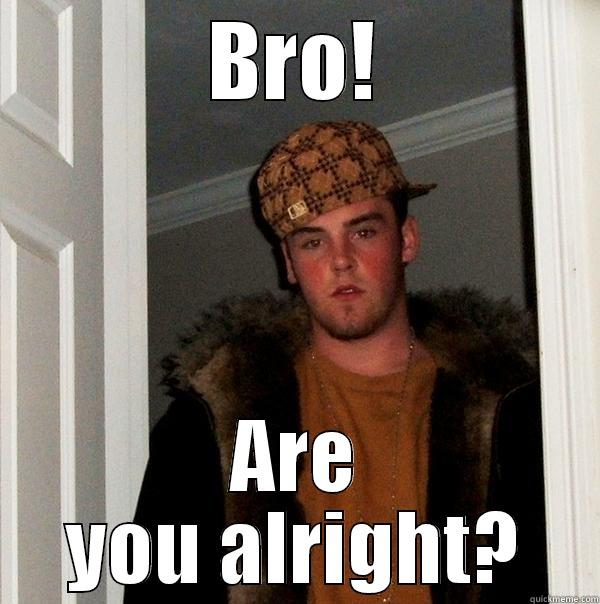 Bro are you okay - BRO! ARE YOU ALRIGHT? Scumbag Steve