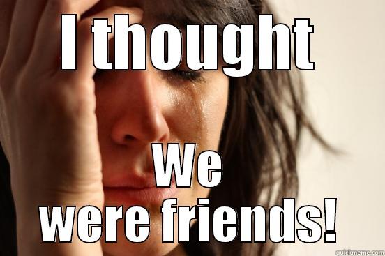 I THOUGHT WE WERE FRIENDS! First World Problems