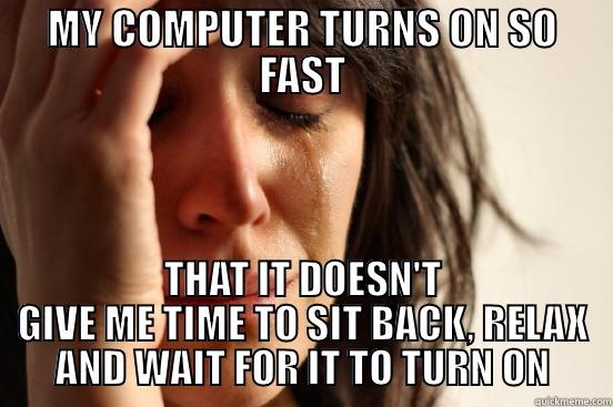 MY COMPUTER TURNS ON SO FAST THAT IT DOESN'T GIVE ME TIME TO SIT BACK, RELAX AND WAIT FOR IT TO TURN ON First World Problems