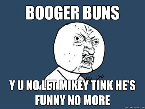 booger buns Y U NO let mikey tink he's funny no more  Y U No