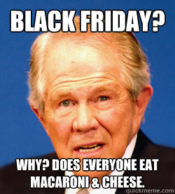 Black Friday? Why? Does everyone eat macaroni & cheese. - Black Friday? Why? Does everyone eat macaroni & cheese.  Pat Robertson
