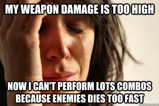 MY WEAPON DAMAGE IS TOO HIGH NOW I CAN'T PERFORM LOTS COMBOS BECAUSE ENEMIES DIES TOO FAST  First World Problems