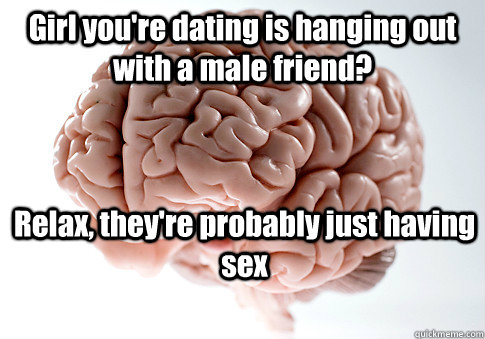 Girl you're dating is hanging out with a male friend? Relax, they're probably just having sex   Scumbag Brain
