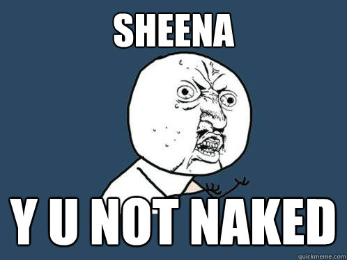 SHEENA y u not naked  Y U No