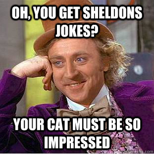 Oh, you get Sheldons jokes? Your cat must be so impressed  Psychotic Willy Wonka