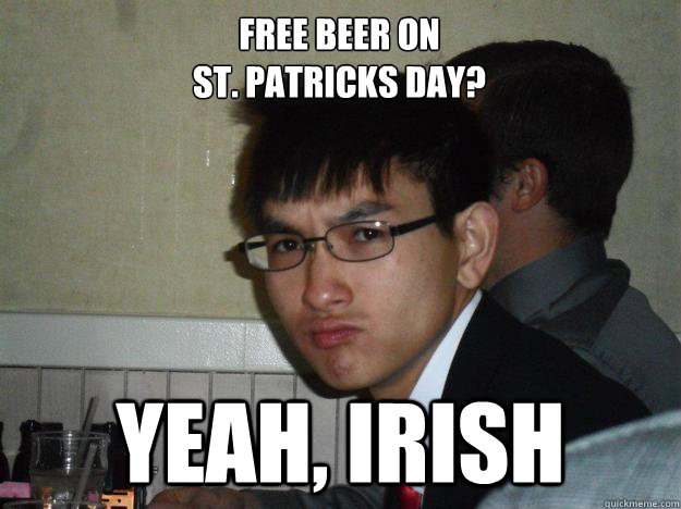 Free beer on 
St. Patricks day? Yeah, Irish  Rebellious Asian