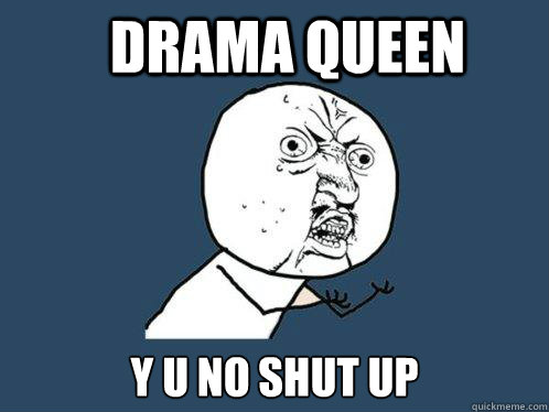 Drama Queen y u no shut up  Y U No