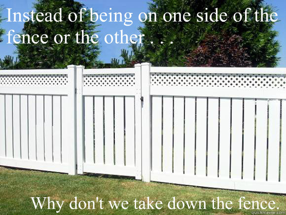 Instead of being on one side of the fence or the other . . . Why don't we take down the fence. - Instead of being on one side of the fence or the other . . . Why don't we take down the fence.  Fence Pun