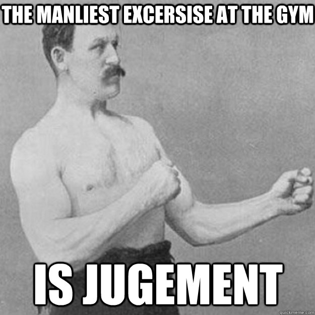 the manliest excersise at the gym is jugement  overly manly man