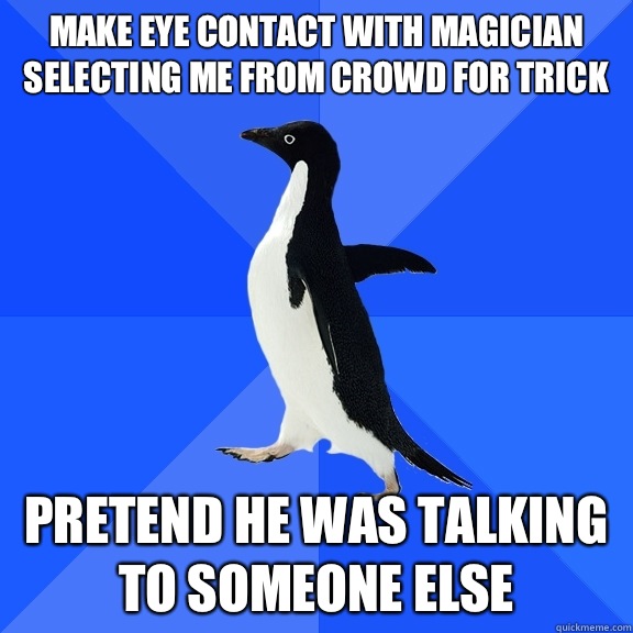 Make eye contact with magician selecting me from crowd for trick Pretend he was talking to someone else  Socially Awkward Penguin