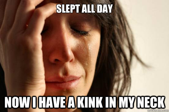 slept all day now I have a kink in my neck - slept all day now I have a kink in my neck  First World Problems
