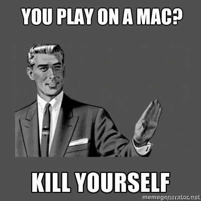 You play on a mac? Bottom caption  kill yourself