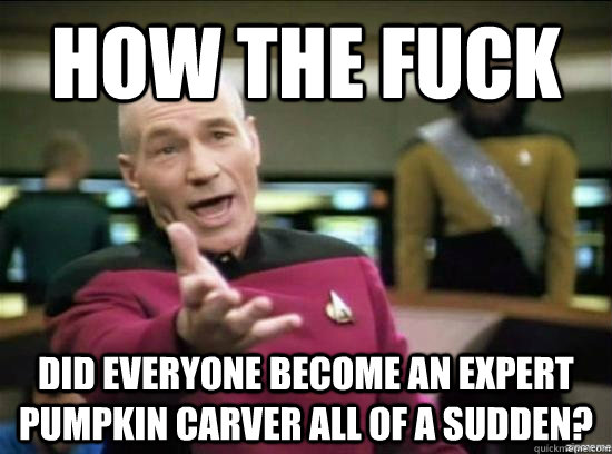 How the Fuck Did everyone become an expert pumpkin carver all of a sudden?  Annoyed Picard HD