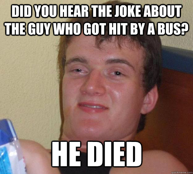 Did you hear the joke about the guy who got hit by a bus? He died  10 Guy