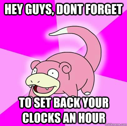 hey guys, dont forget to set back your clocks an hour  Slowpoke