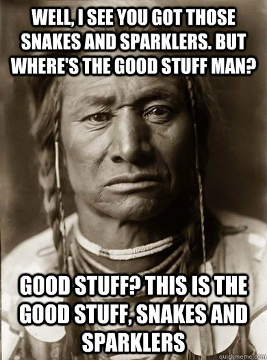 Well, I see you got those snakes and sparklers. But where's the good stuff man? Good stuff? This is the good stuff, snakes and sparklers  Unimpressed American Indian