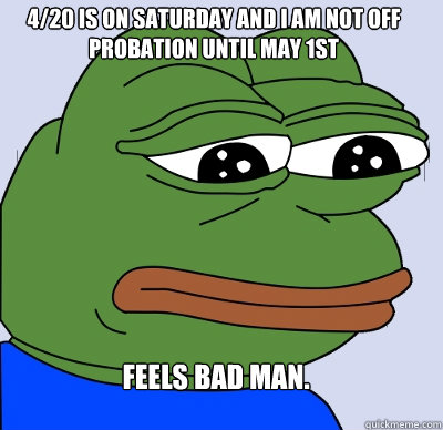 Feels Bad Man. 4/20 is on Saturday and I am not off Probation until May 1st - Feels Bad Man. 4/20 is on Saturday and I am not off Probation until May 1st  FEELS BAD MAN