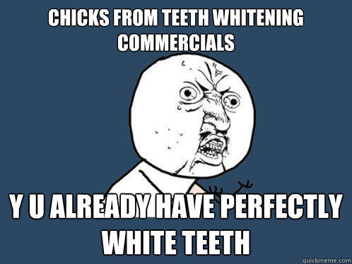 chicks from teeth whitening commercials y u already have perfectly white teeth  Y U No