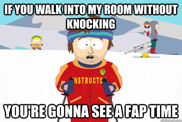 If you walk into my room without knocking you're gonna see a fap time  Bad Time Ski Instructor