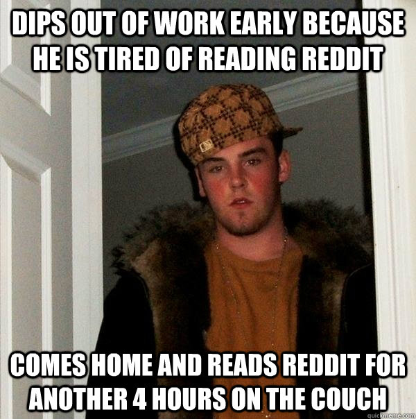 dips out of work early because he is tired of reading reddit comes home and reads reddit for another 4 hours on the couch  Scumbag Steve