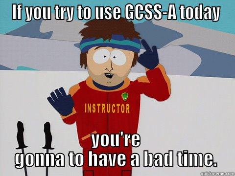 IF YOU TRY TO USE GCSS-A TODAY YOU'RE GONNA TO HAVE A BAD TIME. Youre gonna have a bad time