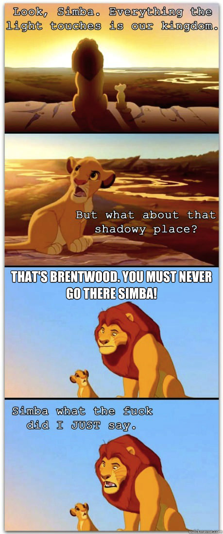  That's Brentwood. You must never go there simba! -  That's Brentwood. You must never go there simba!  If the Lion King was rated R