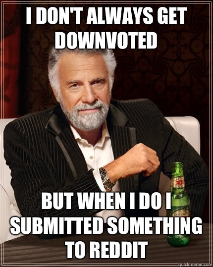 I don't always get downvoted But when I do I submitted something to Reddit   The Most Interesting Man In The World