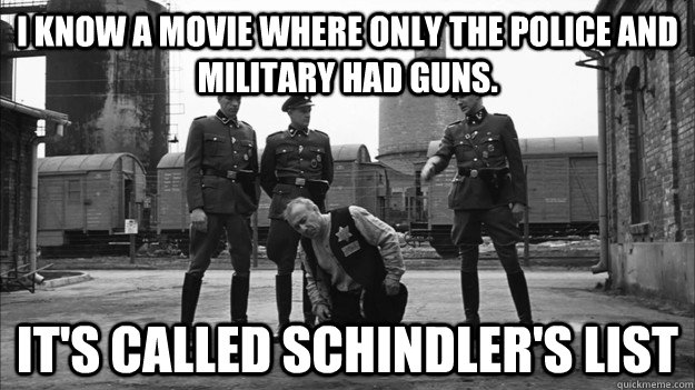 I know a movie where only the police and military had guns. It's called Schindler's List - I know a movie where only the police and military had guns. It's called Schindler's List  Misc