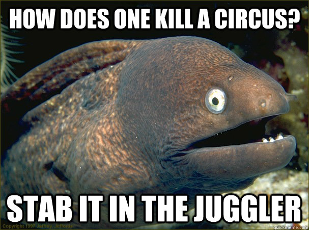 How does one kill a circus? Stab it in the juggler  Bad Joke Eel