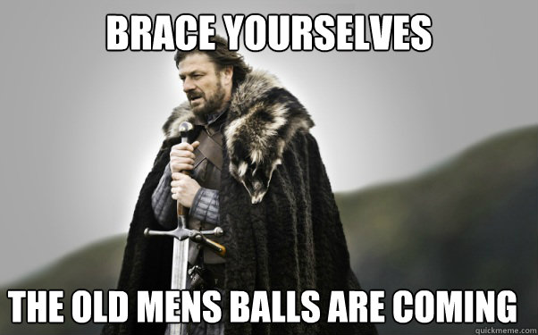 BRACE YOURSELVES The old mens balls are coming - BRACE YOURSELVES The old mens balls are coming  Ned Stark