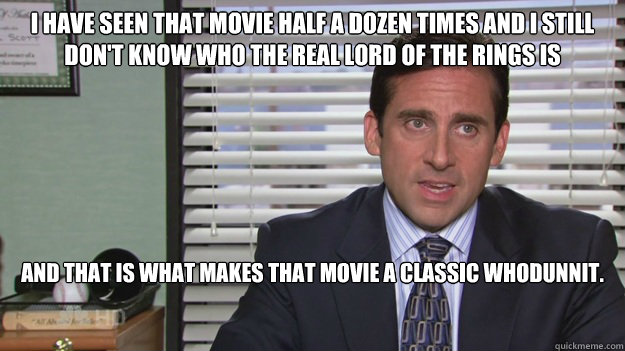 i have seen that movie half a dozen times and I still don't know who the real Lord of the Rings is


 And that is what makes that movie a classic whodunnit.


 - i have seen that movie half a dozen times and I still don't know who the real Lord of the Rings is


 And that is what makes that movie a classic whodunnit.


  Misc