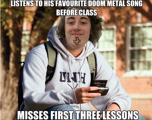 Listens to his favourite doom metal song before class misses first three lessons  