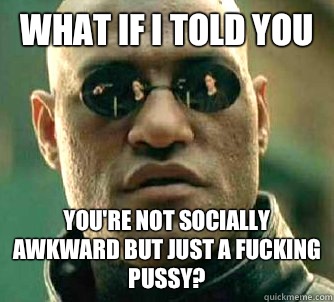 what if i told you You're not socially awkward but just a fucking pussy?  Matrix Morpheus