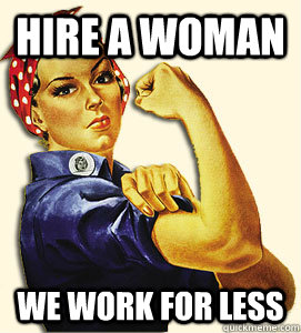 HIRE A WOMAN WE WORK FOR LESS  