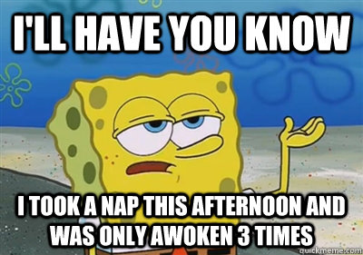 I'll Have you know I took a nap this afternoon and was only awoken 3 times  sponge