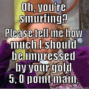 OH, YOU'RE SMURFING? PLEASE TELL ME HOW MUCH I SHOULD BE IMPRESSED BY YOUR GOLD 5, 0 POINT MAIN. Condescending Wonka