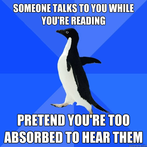 Someone talks to you while you're reading Pretend you're too absorbed to hear them  Socially Awkward Penguin